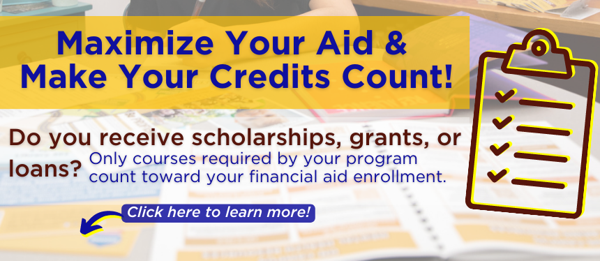 Do you receive scholarships, grants, or loans? Maximize Your Aid & Make Your Credits Count! Only courses required by your program count toward your financial aid enrollment. Click here to learn more!