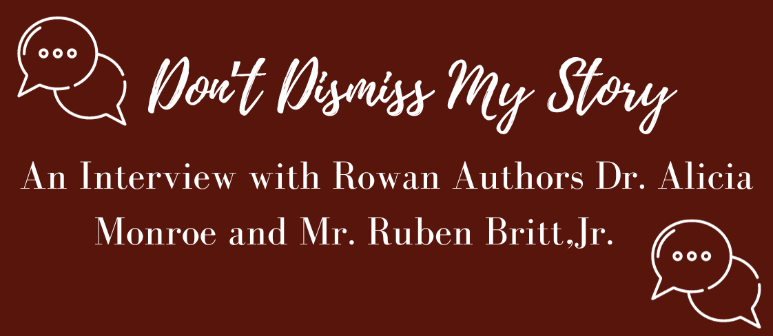 white text on black background reads "Don't Dismiss My Story: An Interview with Rowan Authors Dr. Alicia Monore and Mr. Ruben Britt, Jr."